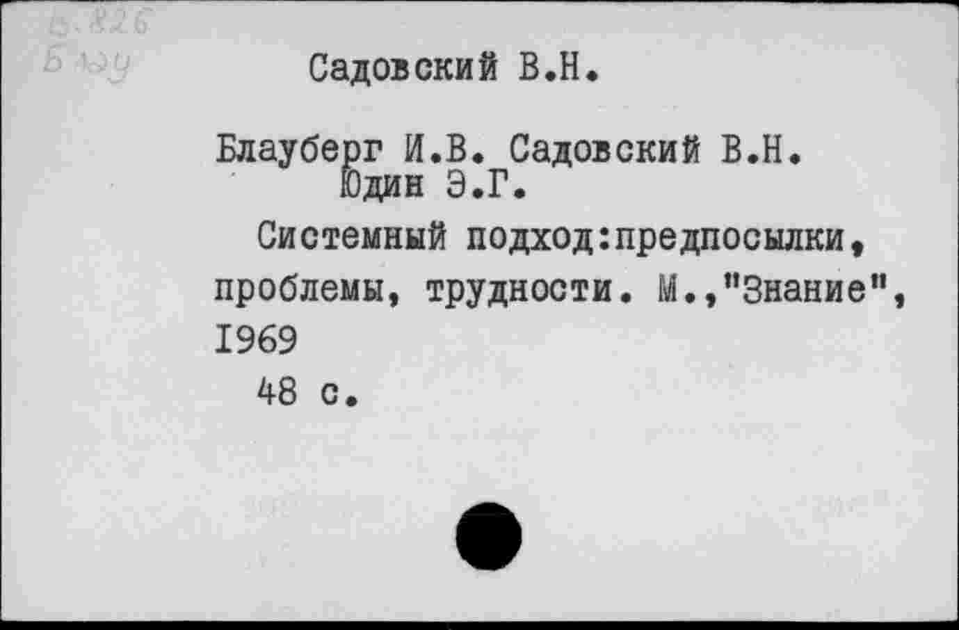 ﻿Садовский В.Н.
Блауберг И.В. Садовский В.Н. Юдин Э.Г.
Системный подход:предпосылки, проблемы, трудности. М.,"Знание" 1969
48 с.